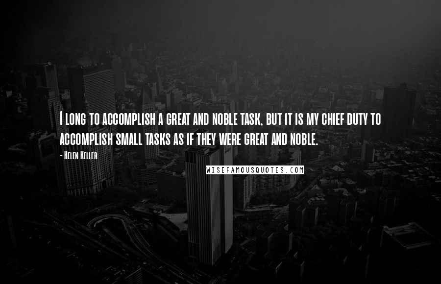 Helen Keller Quotes: I long to accomplish a great and noble task, but it is my chief duty to accomplish small tasks as if they were great and noble.