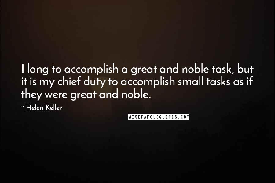 Helen Keller Quotes: I long to accomplish a great and noble task, but it is my chief duty to accomplish small tasks as if they were great and noble.