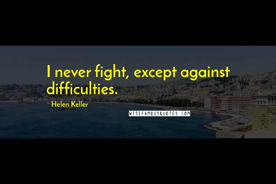 Helen Keller Quotes: I never fight, except against difficulties.