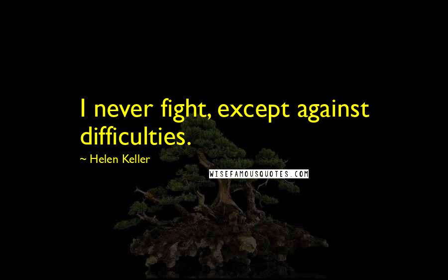 Helen Keller Quotes: I never fight, except against difficulties.