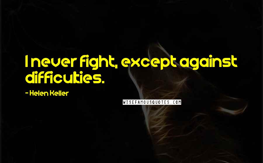 Helen Keller Quotes: I never fight, except against difficulties.