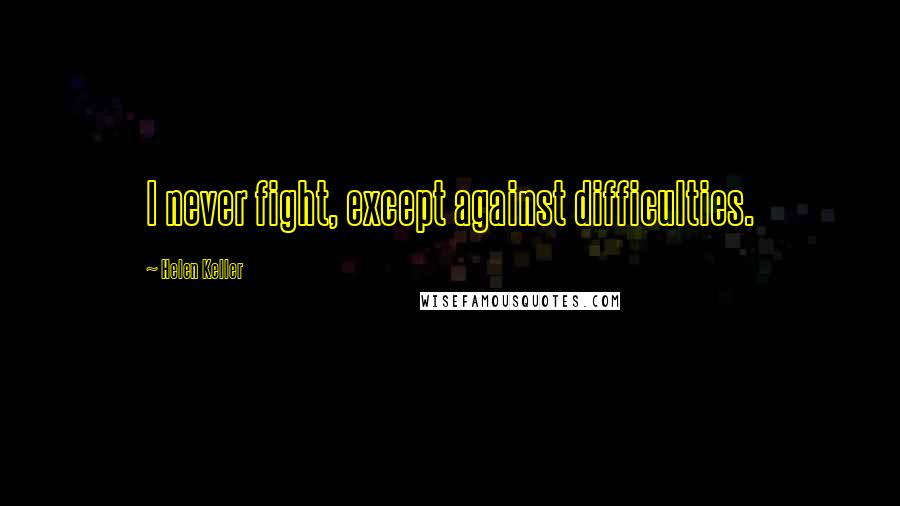 Helen Keller Quotes: I never fight, except against difficulties.