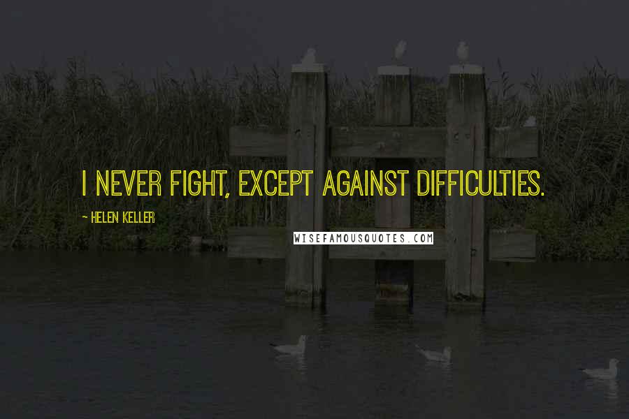 Helen Keller Quotes: I never fight, except against difficulties.