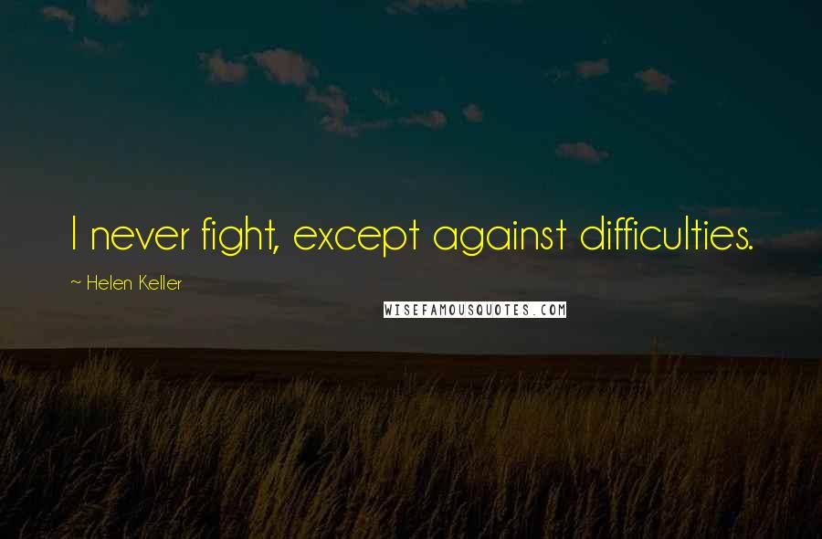 Helen Keller Quotes: I never fight, except against difficulties.