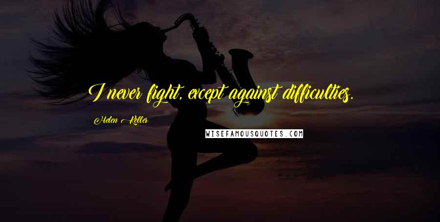 Helen Keller Quotes: I never fight, except against difficulties.