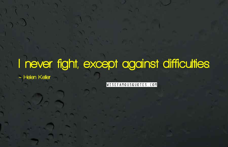 Helen Keller Quotes: I never fight, except against difficulties.