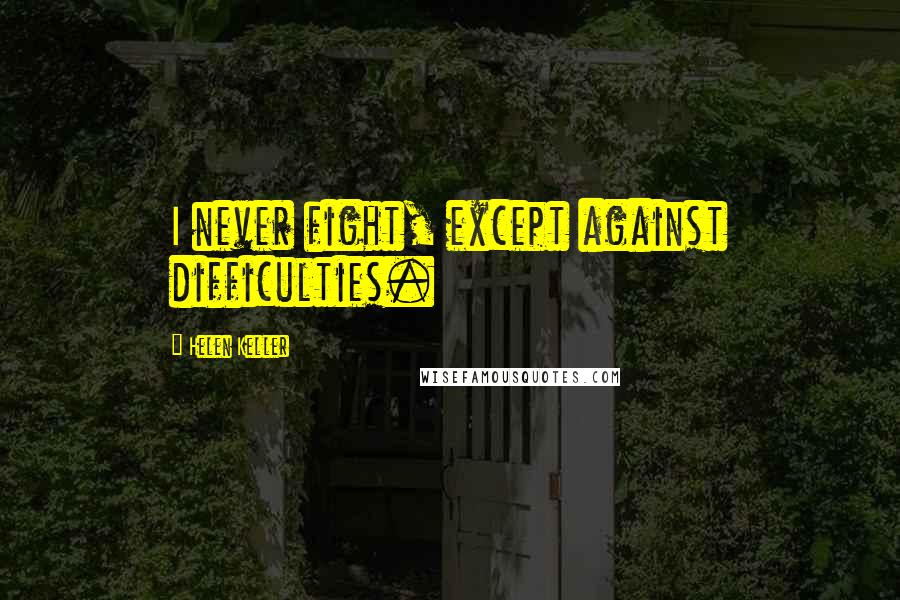 Helen Keller Quotes: I never fight, except against difficulties.