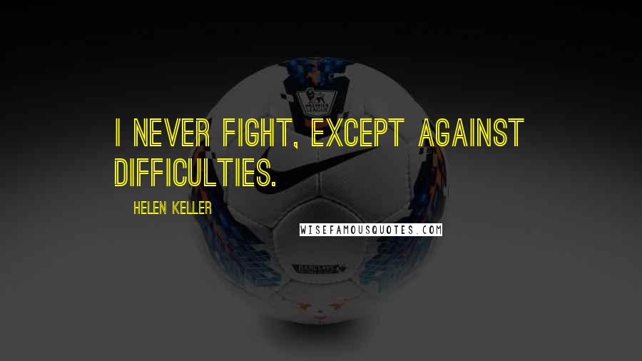 Helen Keller Quotes: I never fight, except against difficulties.