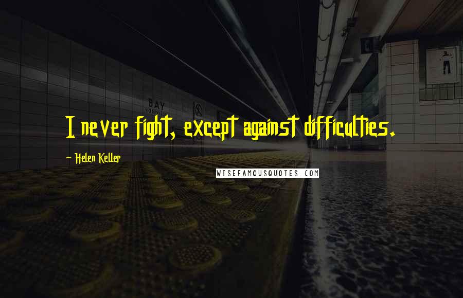 Helen Keller Quotes: I never fight, except against difficulties.