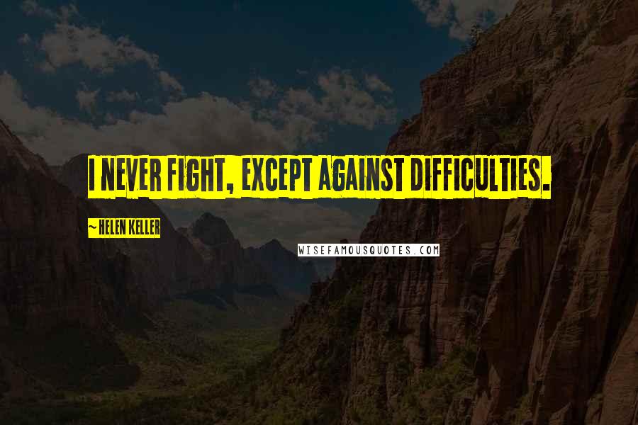 Helen Keller Quotes: I never fight, except against difficulties.