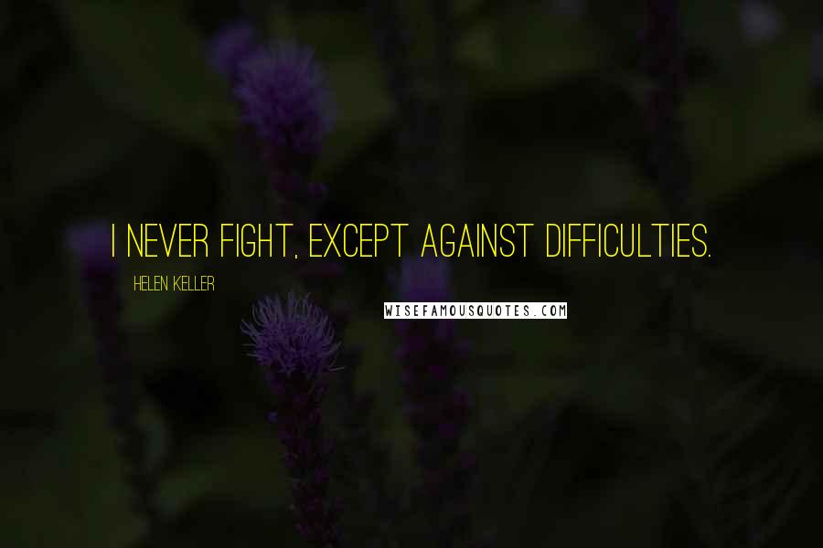 Helen Keller Quotes: I never fight, except against difficulties.