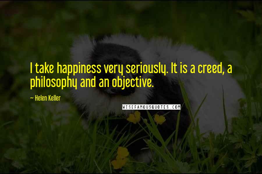 Helen Keller Quotes: I take happiness very seriously. It is a creed, a philosophy and an objective.