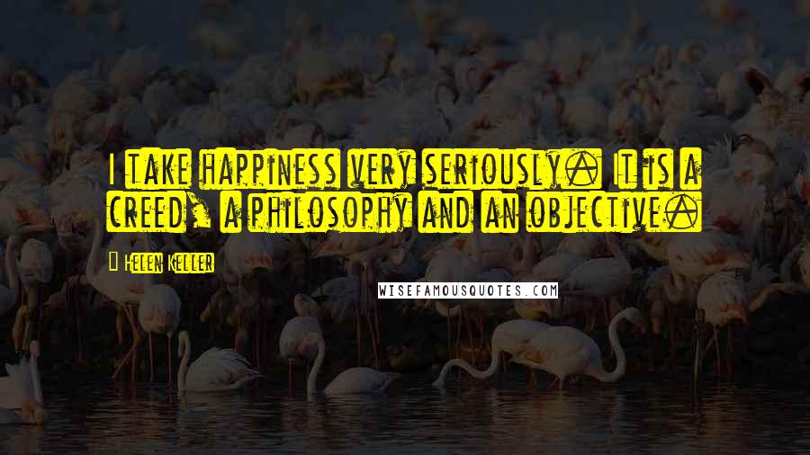 Helen Keller Quotes: I take happiness very seriously. It is a creed, a philosophy and an objective.