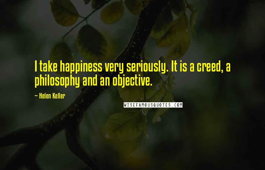 Helen Keller Quotes: I take happiness very seriously. It is a creed, a philosophy and an objective.