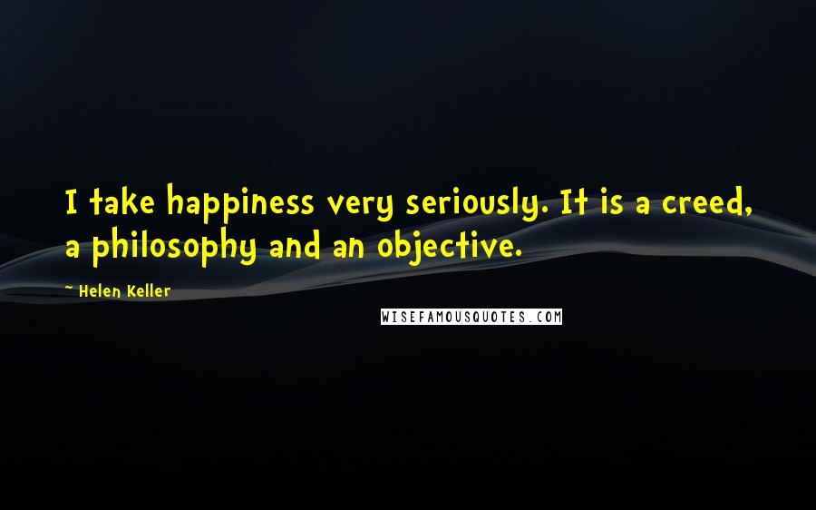 Helen Keller Quotes: I take happiness very seriously. It is a creed, a philosophy and an objective.