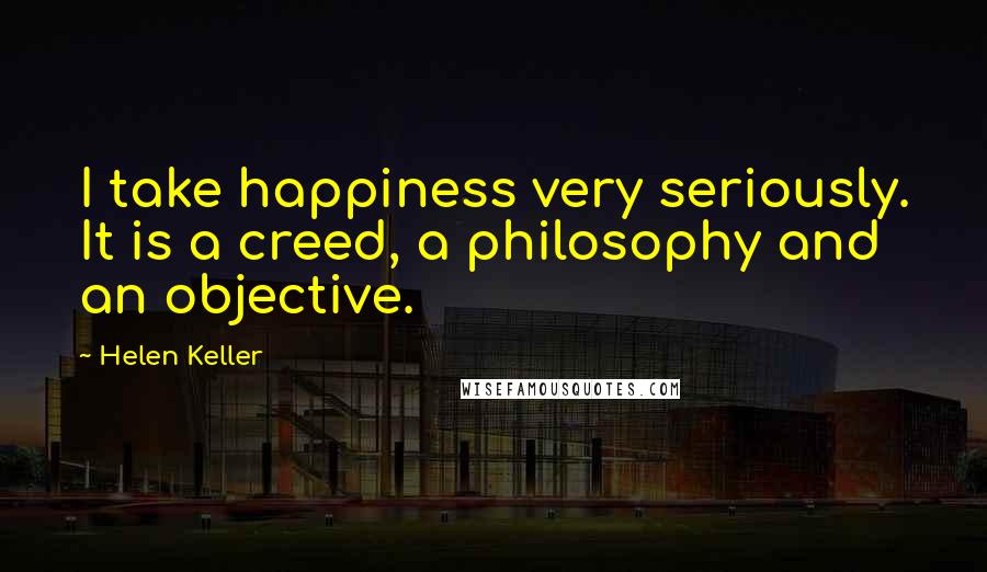 Helen Keller Quotes: I take happiness very seriously. It is a creed, a philosophy and an objective.