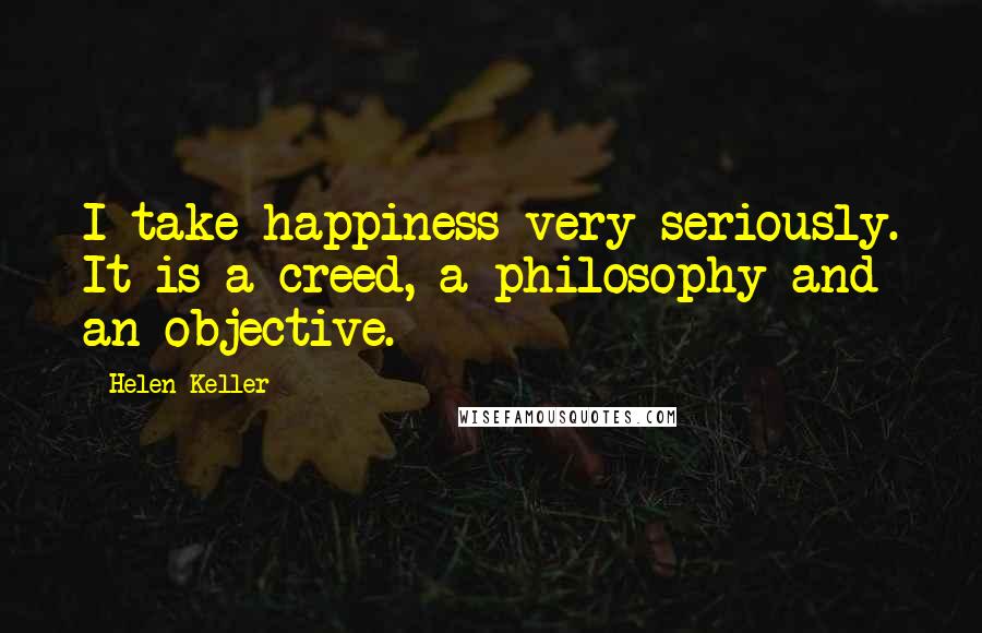 Helen Keller Quotes: I take happiness very seriously. It is a creed, a philosophy and an objective.