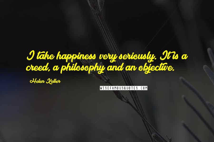 Helen Keller Quotes: I take happiness very seriously. It is a creed, a philosophy and an objective.