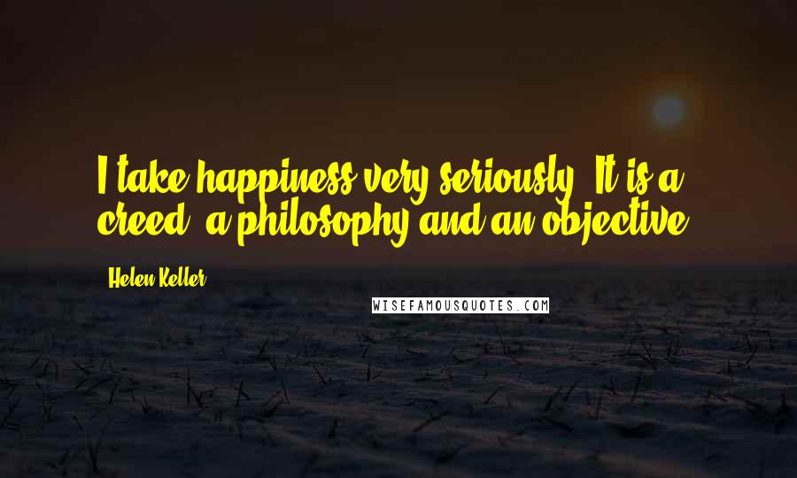 Helen Keller Quotes: I take happiness very seriously. It is a creed, a philosophy and an objective.