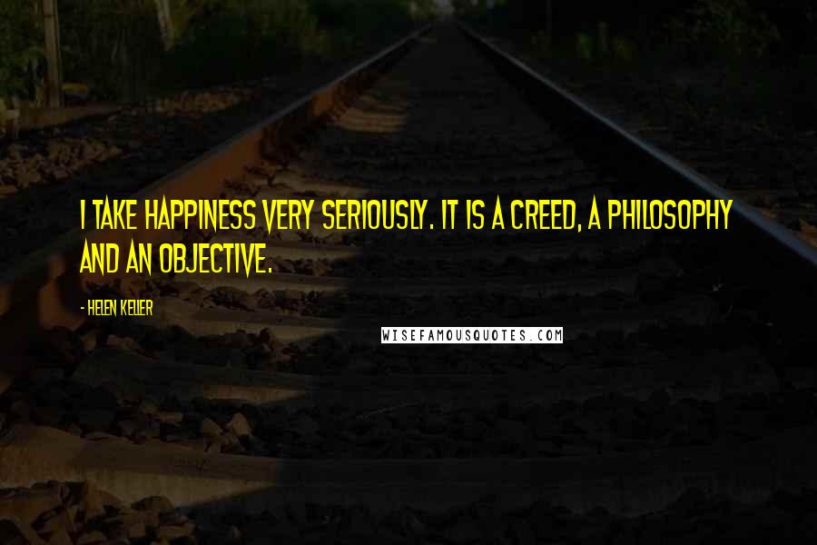 Helen Keller Quotes: I take happiness very seriously. It is a creed, a philosophy and an objective.