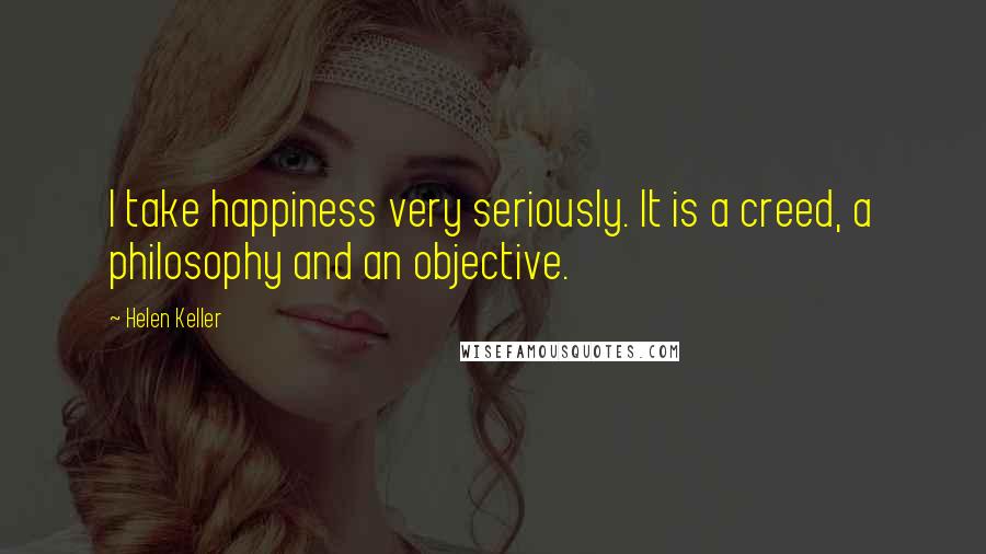 Helen Keller Quotes: I take happiness very seriously. It is a creed, a philosophy and an objective.