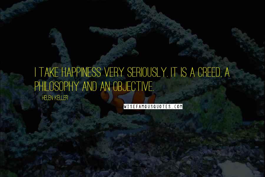 Helen Keller Quotes: I take happiness very seriously. It is a creed, a philosophy and an objective.