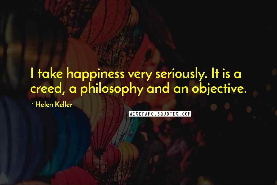 Helen Keller Quotes: I take happiness very seriously. It is a creed, a philosophy and an objective.