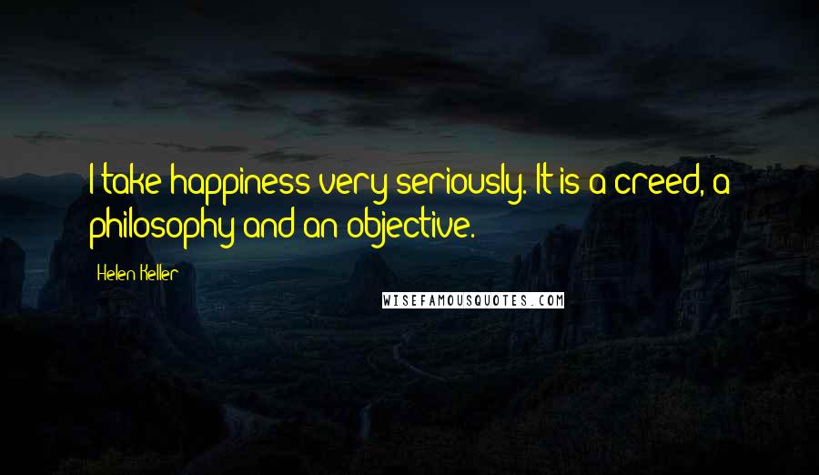 Helen Keller Quotes: I take happiness very seriously. It is a creed, a philosophy and an objective.