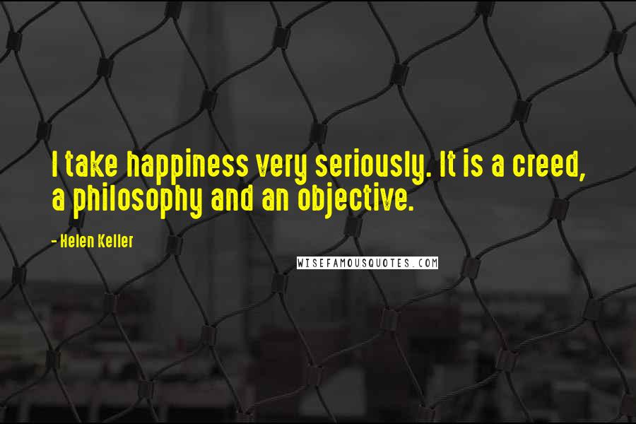 Helen Keller Quotes: I take happiness very seriously. It is a creed, a philosophy and an objective.