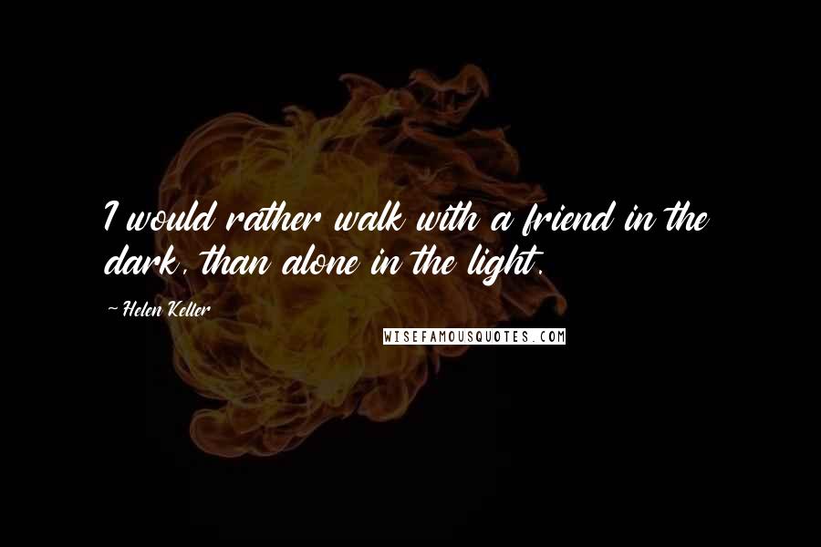 Helen Keller Quotes: I would rather walk with a friend in the dark, than alone in the light.