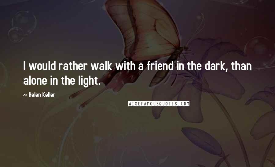 Helen Keller Quotes: I would rather walk with a friend in the dark, than alone in the light.