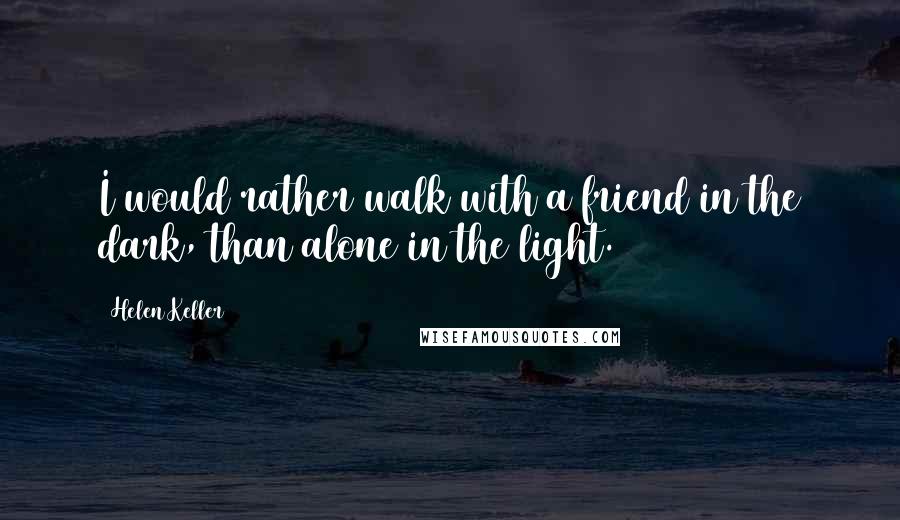 Helen Keller Quotes: I would rather walk with a friend in the dark, than alone in the light.