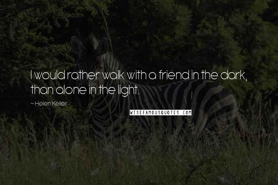 Helen Keller Quotes: I would rather walk with a friend in the dark, than alone in the light.