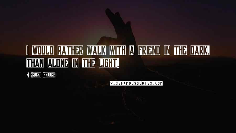Helen Keller Quotes: I would rather walk with a friend in the dark, than alone in the light.