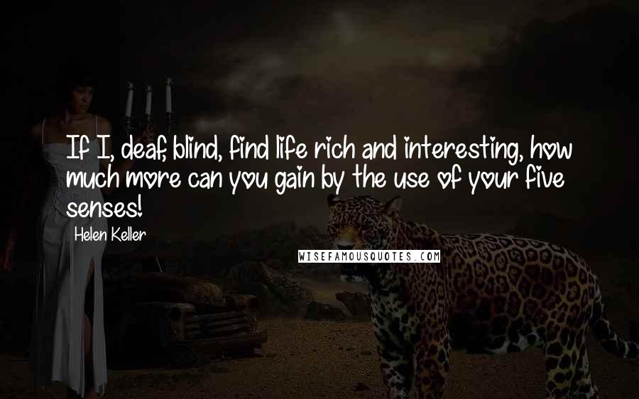 Helen Keller Quotes: If I, deaf, blind, find life rich and interesting, how much more can you gain by the use of your five senses!