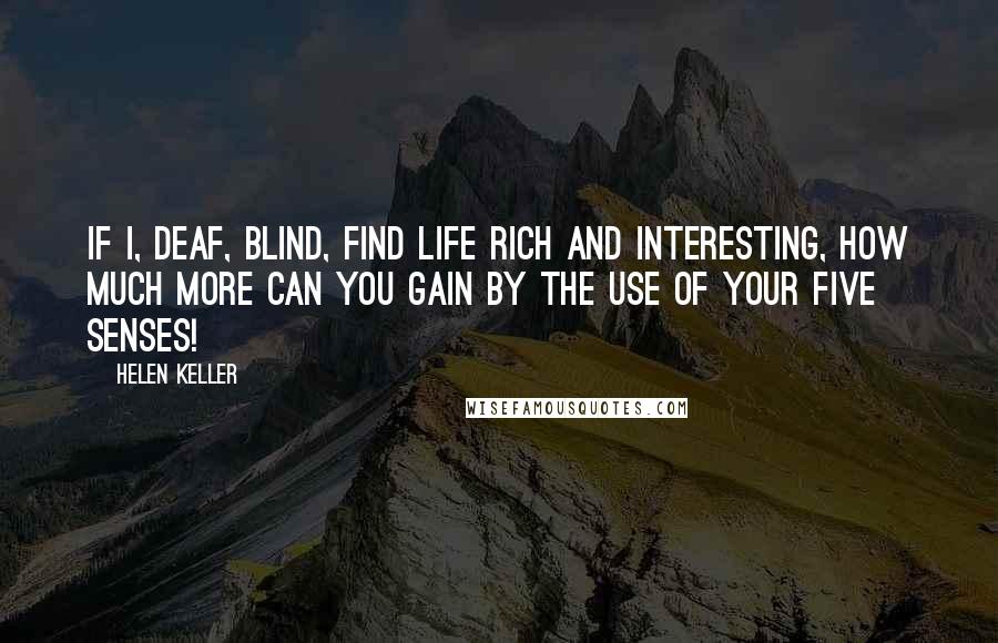 Helen Keller Quotes: If I, deaf, blind, find life rich and interesting, how much more can you gain by the use of your five senses!