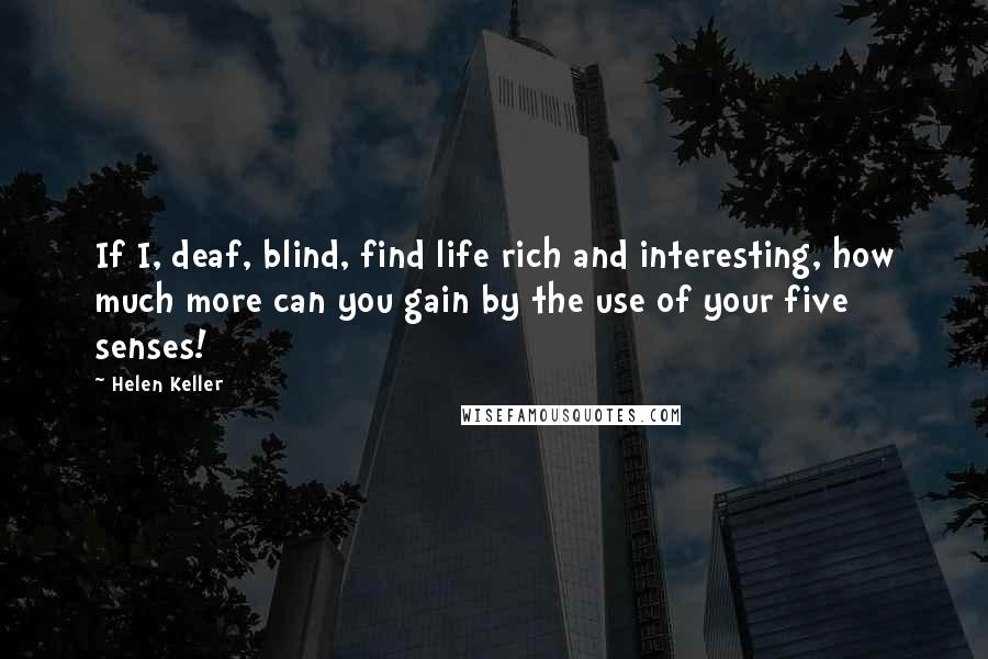 Helen Keller Quotes: If I, deaf, blind, find life rich and interesting, how much more can you gain by the use of your five senses!