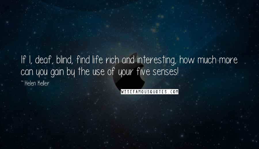 Helen Keller Quotes: If I, deaf, blind, find life rich and interesting, how much more can you gain by the use of your five senses!