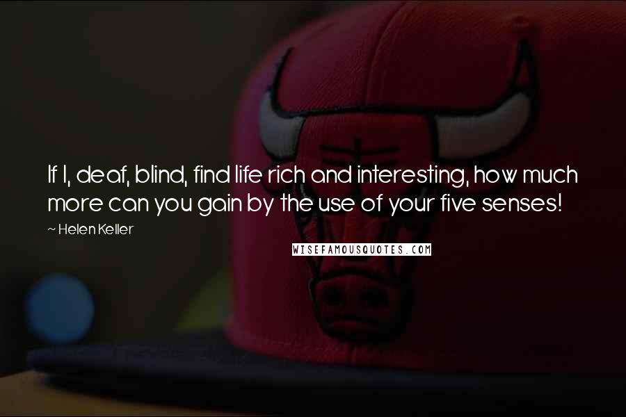 Helen Keller Quotes: If I, deaf, blind, find life rich and interesting, how much more can you gain by the use of your five senses!