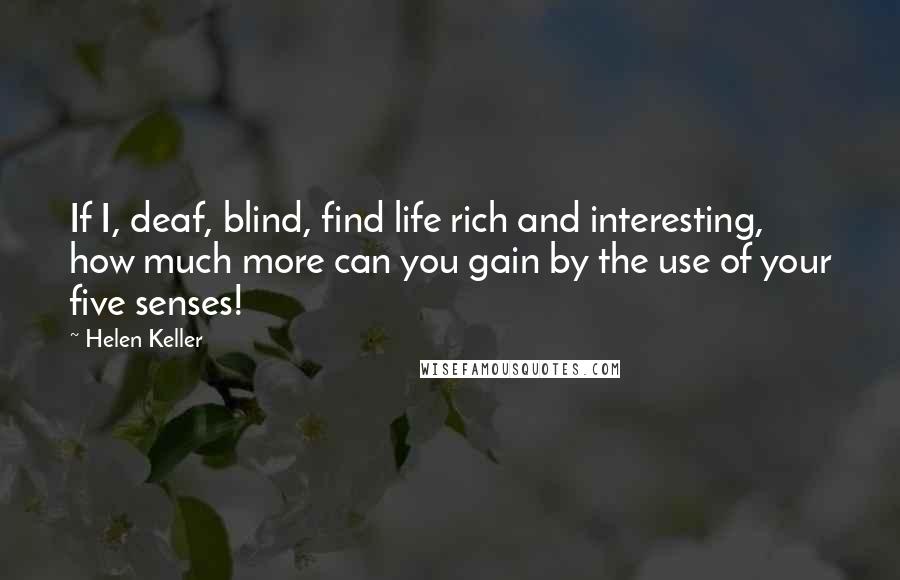 Helen Keller Quotes: If I, deaf, blind, find life rich and interesting, how much more can you gain by the use of your five senses!