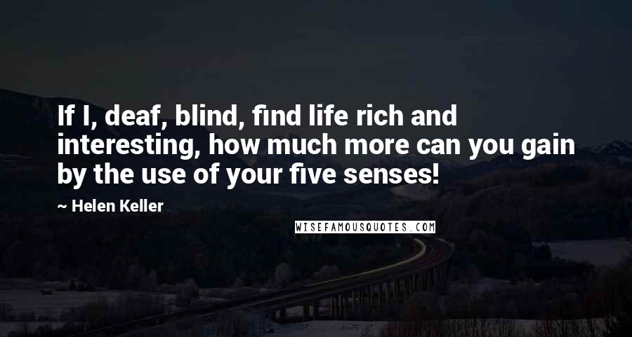 Helen Keller Quotes: If I, deaf, blind, find life rich and interesting, how much more can you gain by the use of your five senses!
