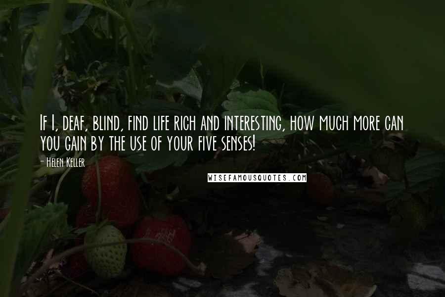 Helen Keller Quotes: If I, deaf, blind, find life rich and interesting, how much more can you gain by the use of your five senses!