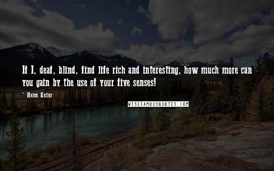 Helen Keller Quotes: If I, deaf, blind, find life rich and interesting, how much more can you gain by the use of your five senses!