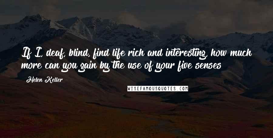 Helen Keller Quotes: If I, deaf, blind, find life rich and interesting, how much more can you gain by the use of your five senses!