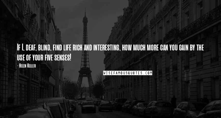 Helen Keller Quotes: If I, deaf, blind, find life rich and interesting, how much more can you gain by the use of your five senses!