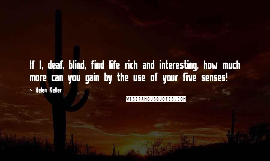 Helen Keller Quotes: If I, deaf, blind, find life rich and interesting, how much more can you gain by the use of your five senses!