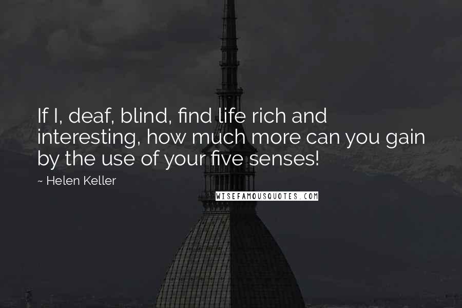 Helen Keller Quotes: If I, deaf, blind, find life rich and interesting, how much more can you gain by the use of your five senses!