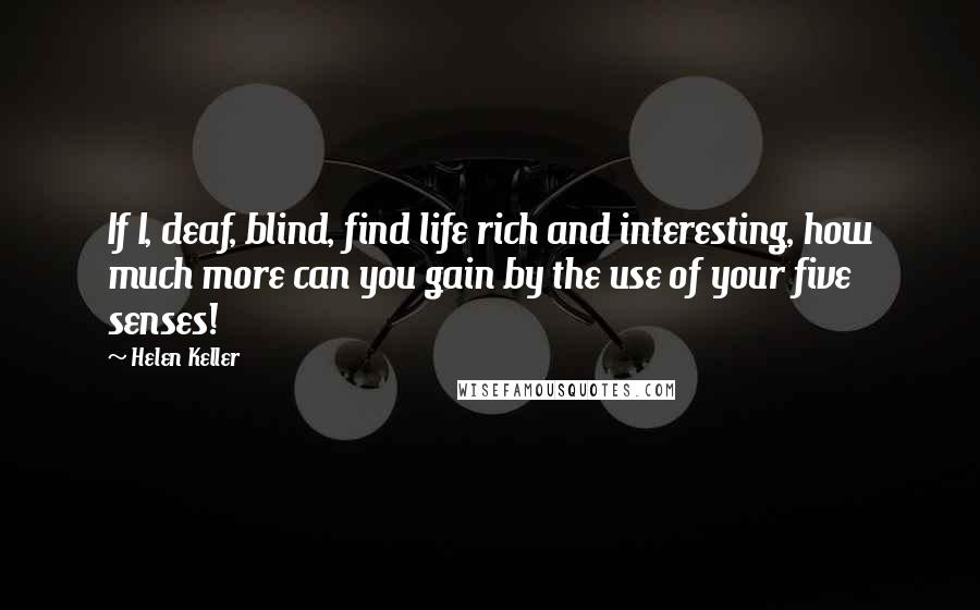 Helen Keller Quotes: If I, deaf, blind, find life rich and interesting, how much more can you gain by the use of your five senses!