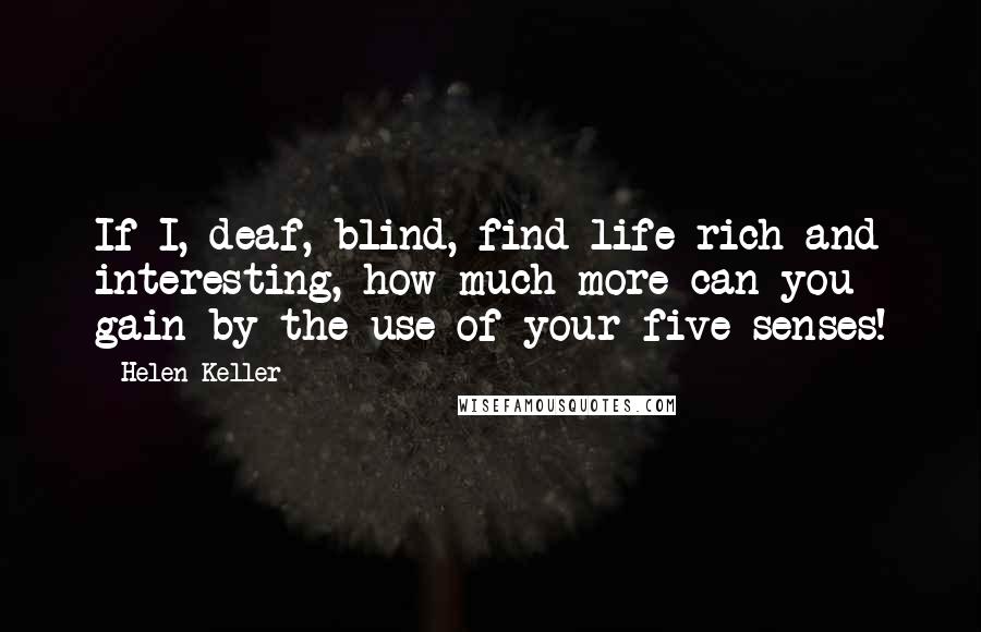 Helen Keller Quotes: If I, deaf, blind, find life rich and interesting, how much more can you gain by the use of your five senses!