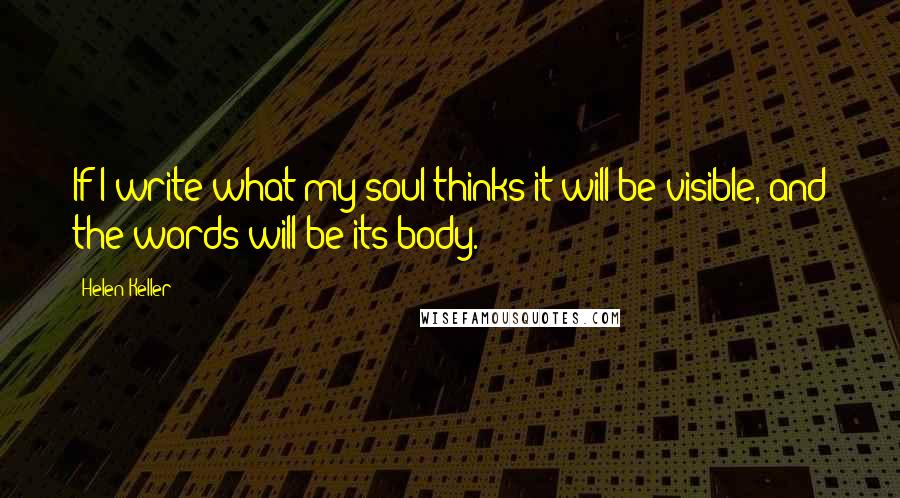 Helen Keller Quotes: If I write what my soul thinks it will be visible, and the words will be its body.